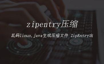 zipentry压缩乱码linux,java生成压缩文件