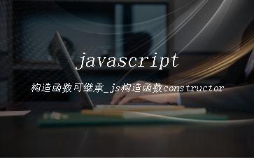 javascript构造函数可继承_js构造函数constructor"