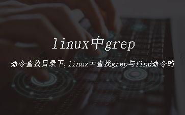 linux中grep命令查找目录下,linux中查找grep与find命令的使用"
