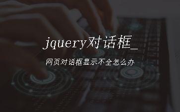 jquery对话框_网页对话框显示不全怎么办"