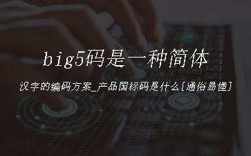 big5码是一种简体汉字的编码方案_产品国标码是什么[通俗易懂]"