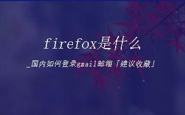 firefox是什么_国内如何登录gmail邮箱「建议收藏」"