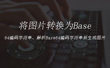 将图片转换为Base64编码字符串、解析Base64编码字符串后生成图片"