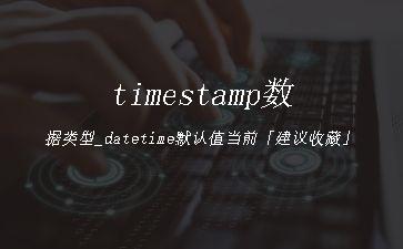 timestamp数据类型_datetime默认值当前「建议收藏」"