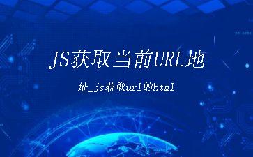 JS获取当前URL地址_js获取url的html"