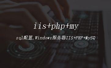 iis+php+mysql配置,Windows服务器IIS+PHP+MySQL安装配置教程"
