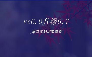 vc6.0升级6.7_最常见的逻辑错误"
