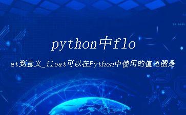 python中float到意义_float可以在Python中使用的值范围是多少？"
