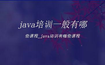 java培训一般有哪些课程_java培训有哪些课程"