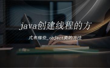 java创建线程的方式有哪些_object类的方法"