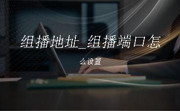 组播地址_组播端口怎么设置"