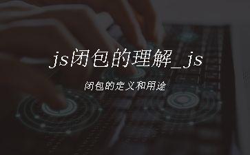 js闭包的理解_js闭包的定义和用途"