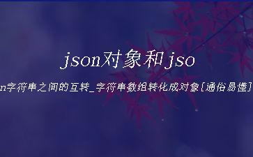 json对象和json字符串之间的互转_字符串数组转化成对象[通俗易懂]"