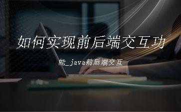 如何实现前后端交互功能_java前后端交互"