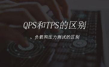 QPS和TPS的区别、负载和压力测试的区别"