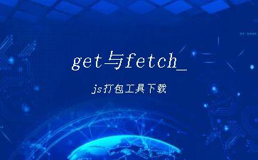 get与fetch_js打包工具下载"