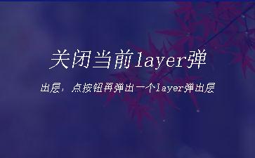 关闭当前layer弹出层，点按钮再弹出一个layer弹出层"