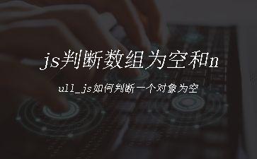 js判断数组为空和null_js如何判断一个对象为空"