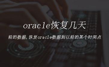 oracle恢复几天前的数据,恢复oracle数据到以前的某个时间点"