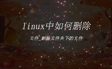 linux中如何删除文件_删除文件夹下的文件"