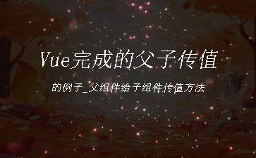 Vue完成的父子传值的例子_父组件给子组件传值方法"