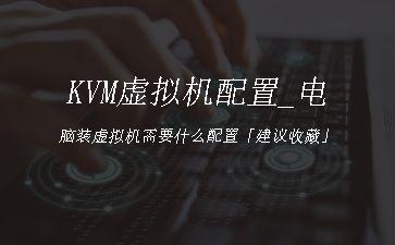 KVM虚拟机配置_电脑装虚拟机需要什么配置「建议收藏」"