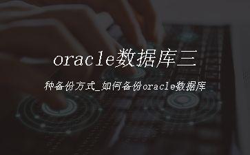 oracle数据库三种备份方式_如何备份oracle数据库"