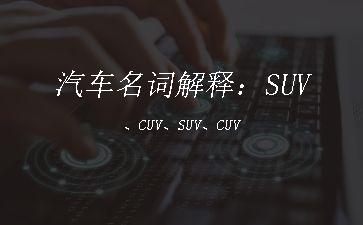 汽车名词解释：SUV、CUV、SUV、CUV"