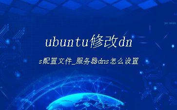 ubuntu修改dns配置文件_服务器dns怎么设置"