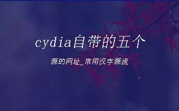 cydia自带的五个源的网址_常用汉字源流"