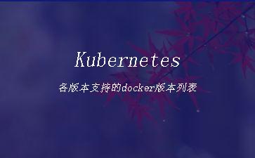 Kubernetes各版本支持的docker版本列表"