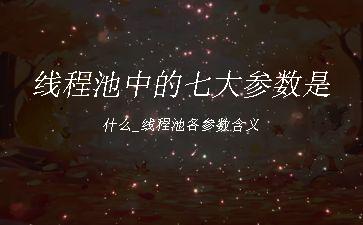 线程池中的七大参数是什么_线程池各参数含义"