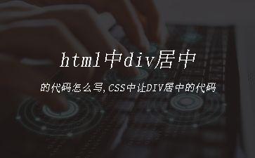 html中div居中的代码怎么写,CSS中让DIV居中的代码"