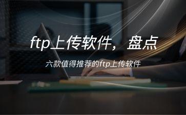 ftp上传软件，盘点六款值得推荐的ftp上传软件"