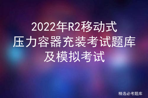 2020年移动式压力容器充装考试试题_压力容器r2考试试题「建议收藏」