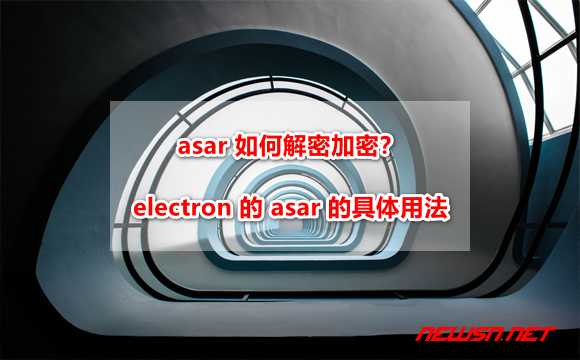 asar 如何解密加密？electron 的 asar 的具体用法「建议收藏」