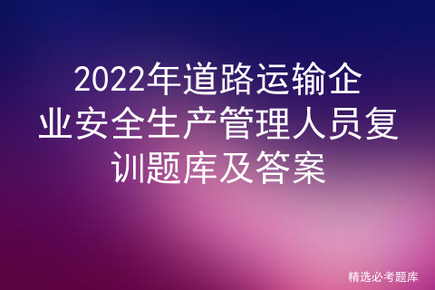 全国道路运输企业安全生产管理人员安全考核试题_安全生产管理人员题库[通俗易懂]