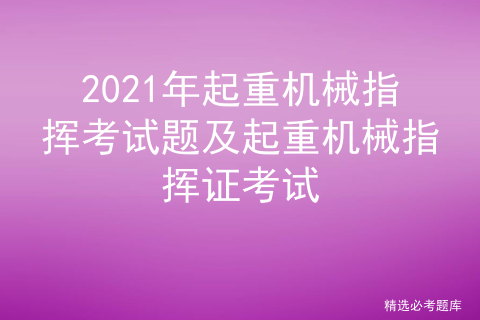 起重机械指挥考试题库_起重机司索指挥证大概多少钱