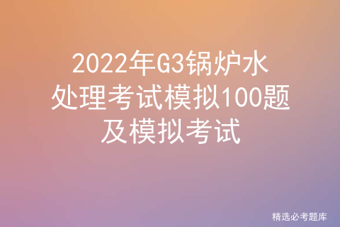 g3锅炉水处理考试题及答案_g3锅炉水处理考试题库