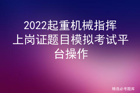 起重机指挥证考试题库_起重机械考试题「建议收藏」