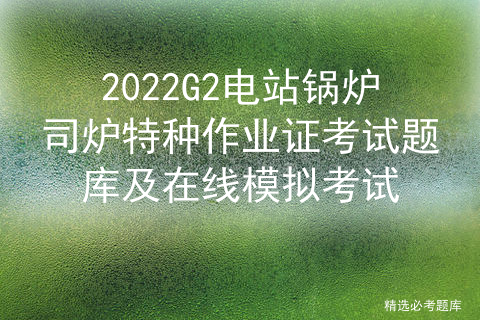 电站锅炉证g2实操考试内容_考锅炉证模拟考试题库[通俗易懂]