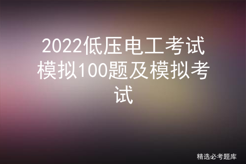 2022低压电工考试模拟100题及模拟考试题_低压电工理论考试口诀[通俗易懂]