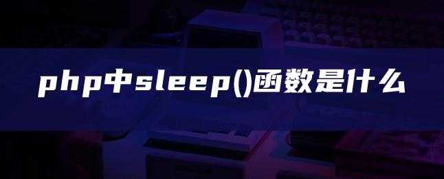 【说站】php中sleep()函数是什么[通俗易懂]