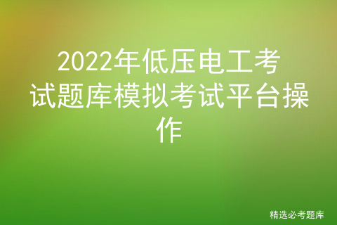 2022年低压电工考试题库模拟考试平台操作[通俗易懂]