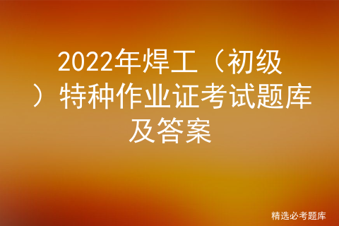 全国焊工特种作业操作证考试的题目与答案_特种作业焊工证试题「建议收藏」