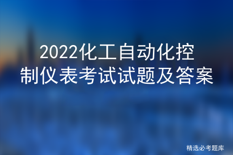 2022化工自动化控制仪表考试试题及答案详解_化工仪表专业「建议收藏」