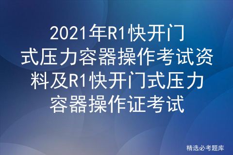 压力容器r1考试题库免费_压力容器r1证好考吗