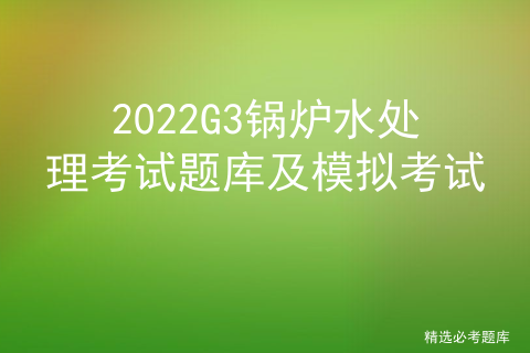 g3锅炉水处理考试时间_锅炉g2和g3的区别「建议收藏」