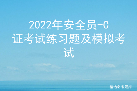 2022年安全员-C证考试练习题及模拟考试[通俗易懂]