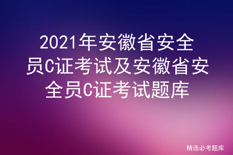 安徽安全员c证考试免费题库_安全员C的考题及答案